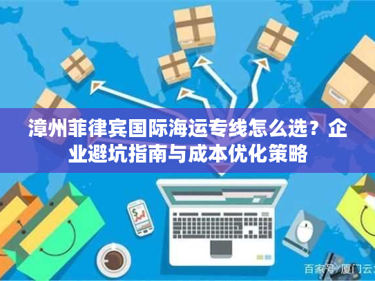 漳州菲律宾国际海运专线怎么选？企业避坑指南与成本优化策略