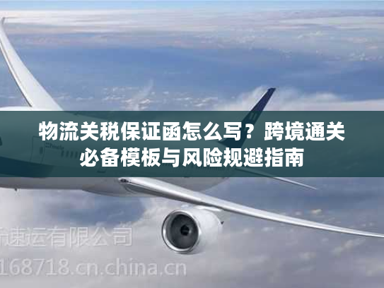 物流关税保证函怎么写?跨境通关必备模板与风险规避指南 物流关税保证函怎么写?跨境通关必备模板与风险规避指南