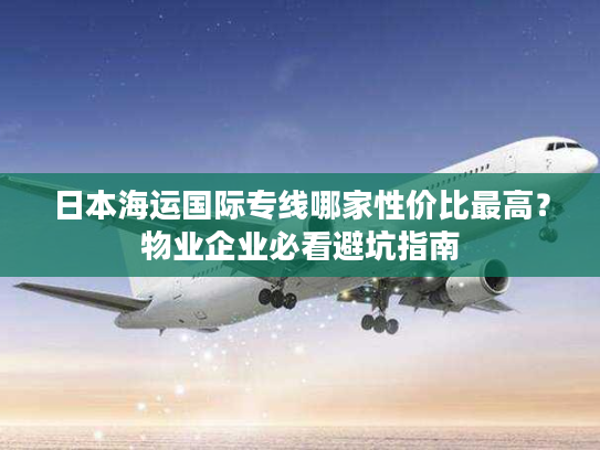 日本海运国际专线哪家性价比最高?物业企业必看避坑指南 日本海运国际专线哪家性价比最高?物业企业必看避坑指南
