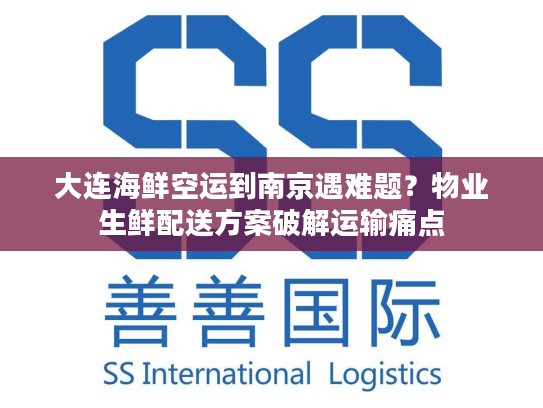 大连海鲜空运到南京遇难题?物业生鲜配送方案破解运输痛点 大连海鲜空运到南京遇难题?物业生鲜配送方案破解运输痛点