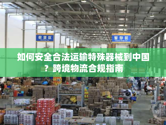 如何安全合法运输特殊器械到中国?跨境物流合规指南 如何安全合法运输特殊器械到中国?跨境物流合规指南