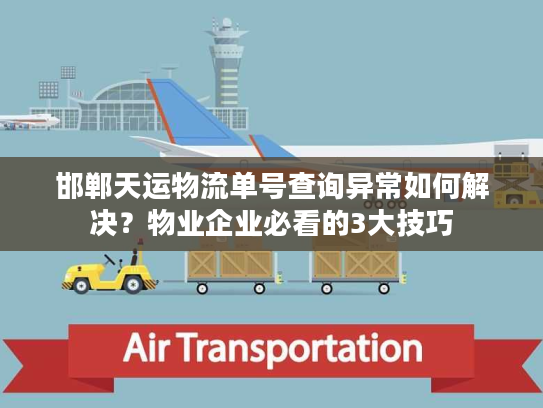 邯郸天运物流单号查询异常如何解决？物业企业必看的3大技巧
