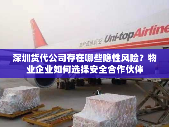 深圳货代公司存在哪些隐性风险？物业企业如何选择安全合作伙伴