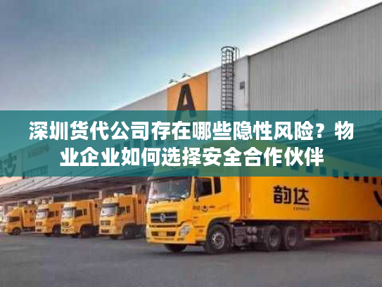 深圳货代公司存在哪些隐性风险？物业企业如何选择安全合作伙伴