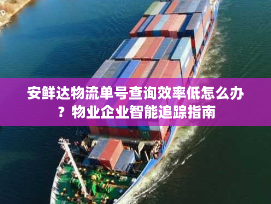 安鲜达物流单号查询效率低怎么办？物业企业智能追踪指南