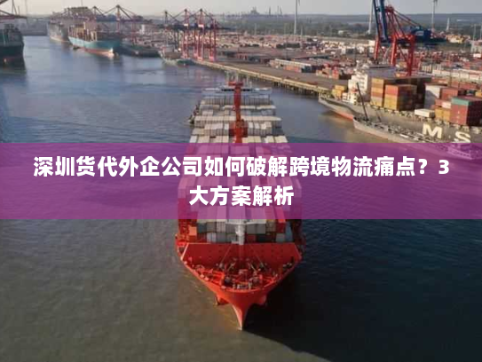深圳货代外企公司如何破解跨境物流痛点？3大方案解析