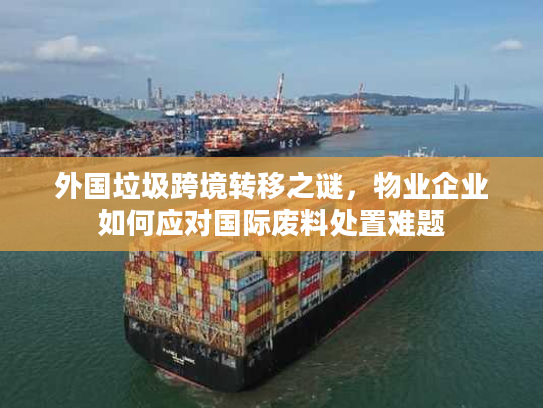 外国垃圾跨境转移之谜，物业企业如何应对国际废料处置难题