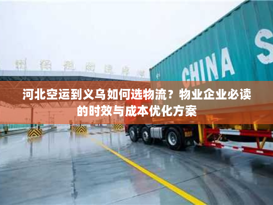河北空运到义乌如何选物流？物业企业必读的时效与成本优化方案