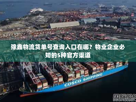 豫鑫物流货单号查询入口在哪?物业企业必知的5种官方渠道 豫鑫物流货单号查询入口在哪?物业企业必知的5种官方渠道