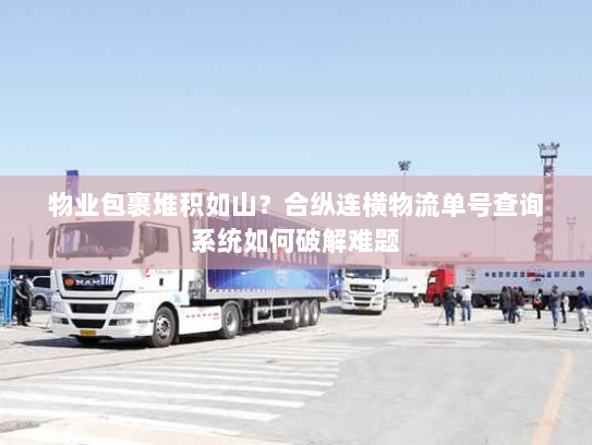 物业包裹堆积如山？合纵连横物流单号查询系统如何破解难题