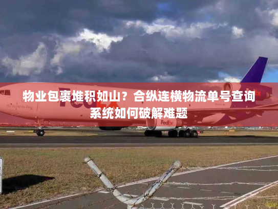 物业包裹堆积如山？合纵连横物流单号查询系统如何破解难题