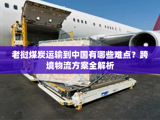 老挝煤炭运输到中国有哪些难点？跨境物流方案全解析