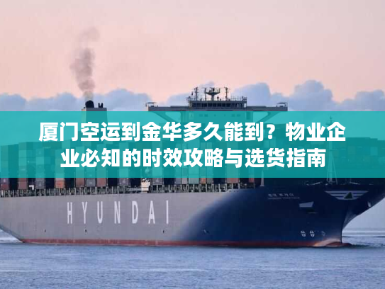 厦门空运到金华多久能到?物业企业必知的时效攻略与选货指南 厦门空运到金华多久能到?物业企业必知的时效攻略与选货指南