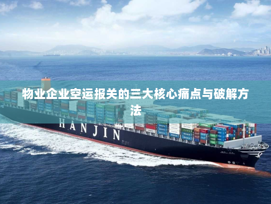 物业企业空运报关的三大核心痛点与破解方法