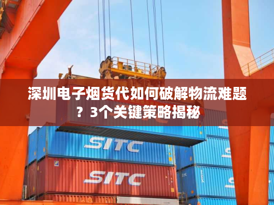 深圳电子烟货代如何破解物流难题？3个关键策略揭秘