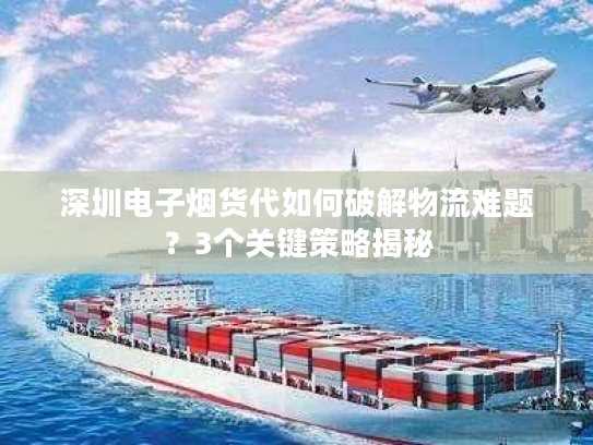 深圳电子烟货代如何破解物流难题？3个关键策略揭秘