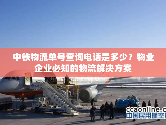 中铁物流单号查询电话是多少？物业企业必知的物流解决方案