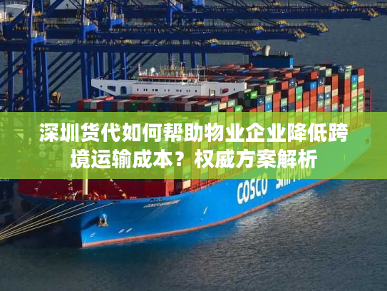 深圳货代如何帮助物业企业降低跨境运输成本？权威方案解析