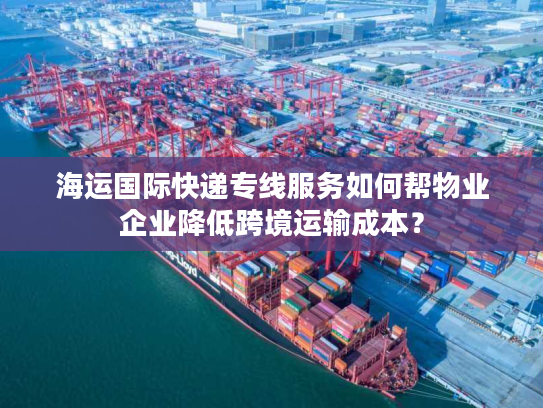 海运国际快递专线服务如何帮物业企业降低跨境运输成本？