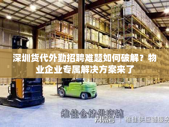深圳货代外勤招聘难题如何破解？物业企业专属解决方案来了