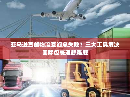 亚马逊直邮物流查询总失败?三大工具解决国际包裹追踪难题 亚马逊直邮物流查询总失败?三大工具解决国际包裹追踪难题