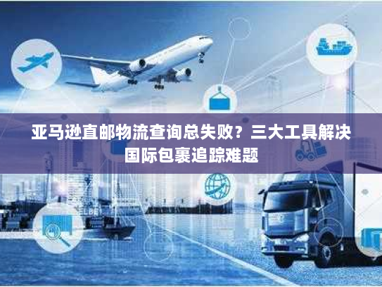 亚马逊直邮物流查询总失败？三大工具解决国际包裹追踪难题