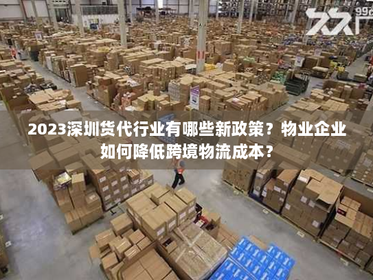 2023深圳货代行业有哪些新政策?物业企业如何降低跨境物流成本? 2023深圳货代行业有哪些新政策?物业企业如何降低跨境物流成本?