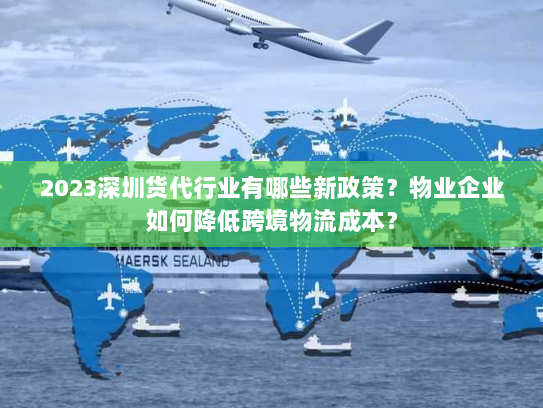 2023深圳货代行业有哪些新政策?物业企业如何降低跨境物流成本? 2023深圳货代行业有哪些新政策?物业企业如何降低跨境物流成本?