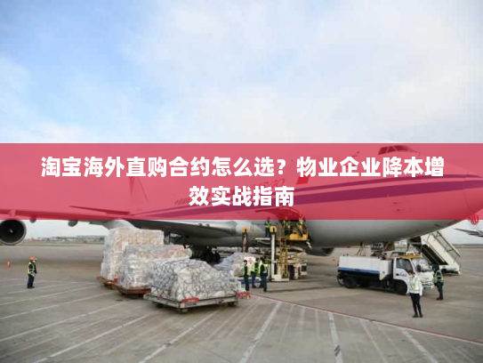 淘宝海外直购合约怎么选？物业企业降本增效实战指南