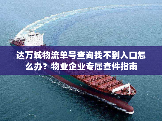 达万城物流单号查询找不到入口怎么办？物业企业专属查件指南