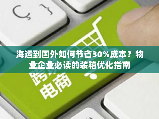 海运到国外如何节省30%成本？物业企业必读的装箱优化指南