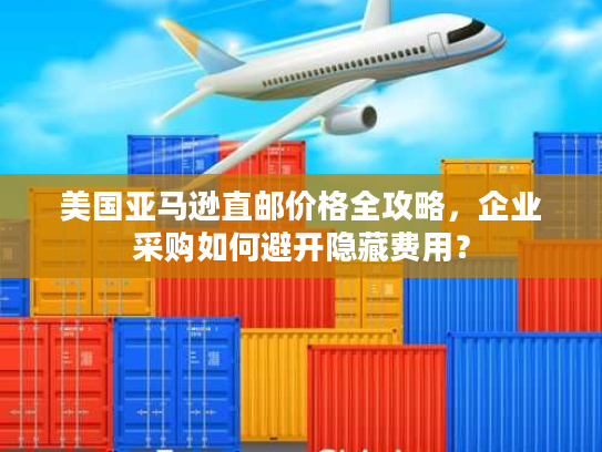 美国亚马逊直邮价格全攻略，企业采购如何避开隐藏费用？