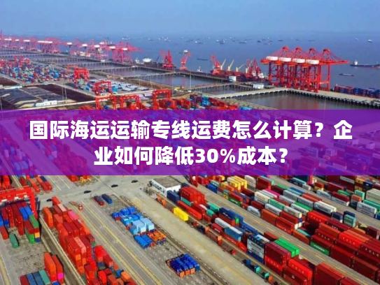国际海运运输专线运费怎么计算？企业如何降低30%成本？