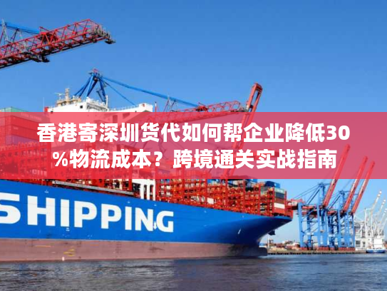 香港寄深圳货代如何帮企业降低30%物流成本？跨境通关实战指南