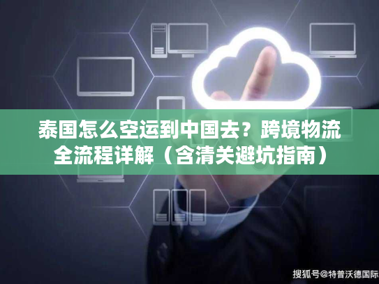 泰国怎么空运到中国去？跨境物流全流程详解（含清关避坑指南）