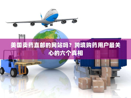 美国卖药直邮的网站吗?跨境购药用户最关心的六个真相 美国卖药直邮的网站吗?跨境购药用户最关心的六个真相