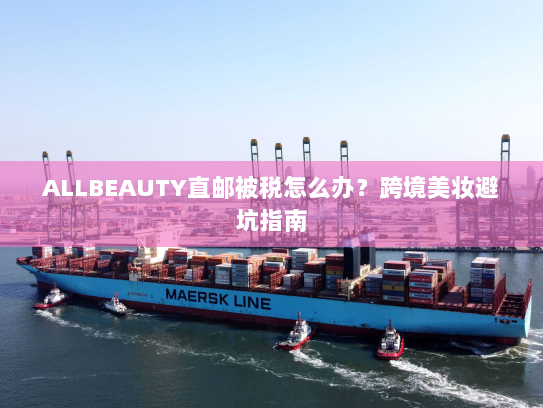 ALLBEAUTY直邮被税怎么办？跨境美妆避坑指南