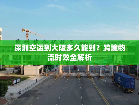 深圳空运到大阪多久能到?跨境物流时效全解析 深圳空运到大阪多久能到?跨境物流时效全解析