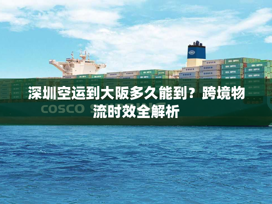 深圳空运到大阪多久能到?跨境物流时效全解析 深圳空运到大阪多久能到?跨境物流时效全解析