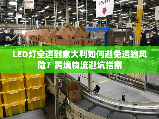 LED灯空运到意大利如何避免运输风险?跨境物流避坑指南 LED灯空运到意大利如何避免运输风险?跨境物流避坑指南