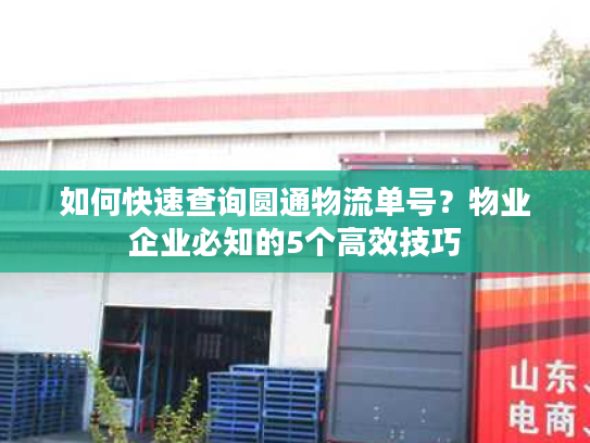 如何快速查询圆通物流单号？物业企业必知的5个高效技巧