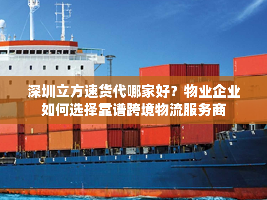 深圳立方速货代哪家好?物业企业如何选择靠谱跨境物流服务商 深圳立方速货代哪家好?物业企业如何选择靠谱跨境物流服务商