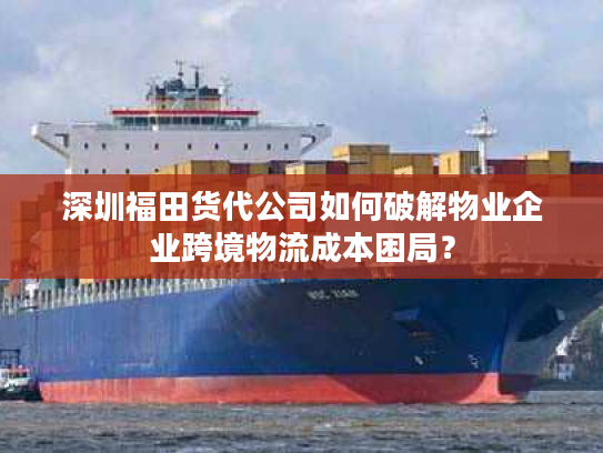 深圳福田货代公司如何破解物业企业跨境物流成本困局？