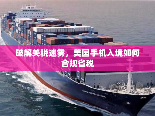 破解关税迷雾，美国手机入境如何合规省税