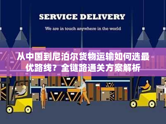 从中国到尼泊尔货物运输如何选最优路线？全链路通关方案解析