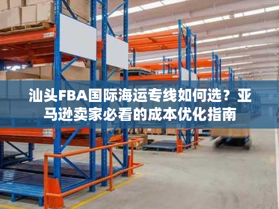 汕头FBA国际海运专线如何选？亚马逊卖家必看的成本优化指南