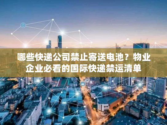 哪些快递公司禁止寄送电池？物业企业必看的国际快递禁运清单
