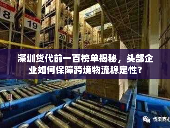 深圳货代前一百榜单揭秘，头部企业如何保障跨境物流稳定性？
