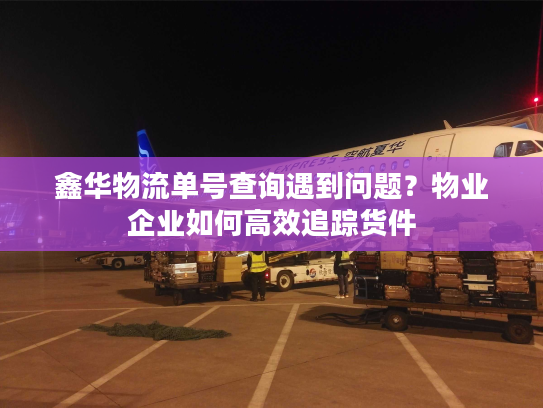 鑫华物流单号查询遇到问题？物业企业如何高效追踪货件