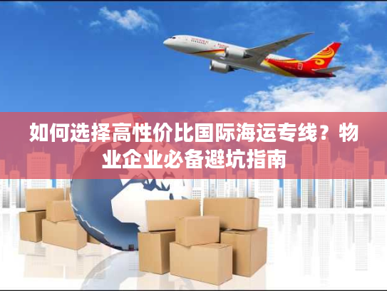 如何选择高性价比国际海运专线？物业企业必备避坑指南